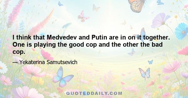 I think that Medvedev and Putin are in on it together. One is playing the good cop and the other the bad cop.