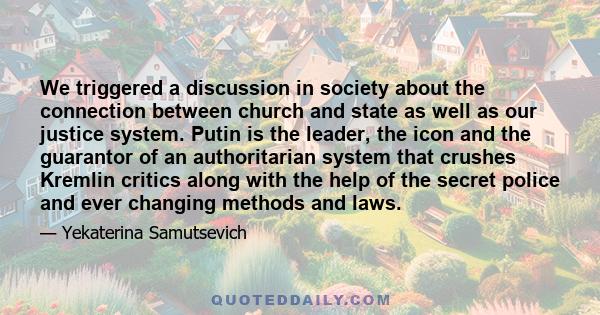 We triggered a discussion in society about the connection between church and state as well as our justice system. Putin is the leader, the icon and the guarantor of an authoritarian system that crushes Kremlin critics