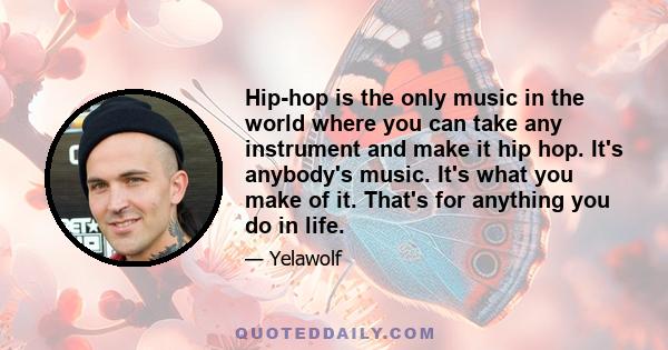 Hip-hop is the only music in the world where you can take any instrument and make it hip hop. It's anybody's music. It's what you make of it. That's for anything you do in life.