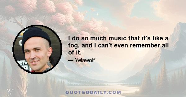 I do so much music that it's like a fog, and I can't even remember all of it.