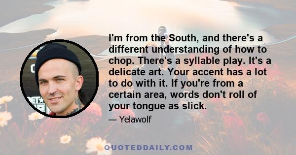 I'm from the South, and there's a different understanding of how to chop. There's a syllable play. It's a delicate art. Your accent has a lot to do with it. If you're from a certain area, words don't roll of your tongue 