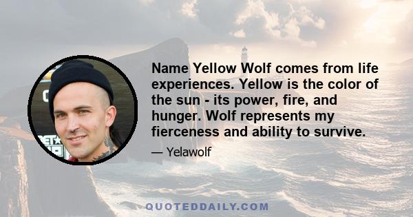 Name Yellow Wolf comes from life experiences. Yellow is the color of the sun - its power, fire, and hunger. Wolf represents my fierceness and ability to survive.