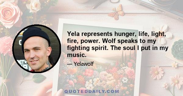 Yela represents hunger, life, light, fire, power. Wolf speaks to my fighting spirit. The soul I put in my music.