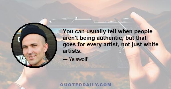 You can usually tell when people aren't being authentic, but that goes for every artist, not just white artists.