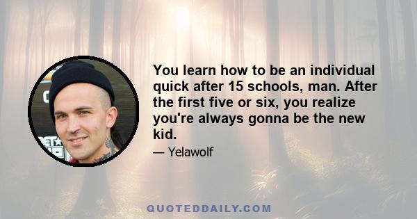 You learn how to be an individual quick after 15 schools, man. After the first five or six, you realize you're always gonna be the new kid.