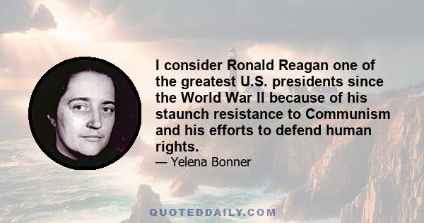 I consider Ronald Reagan one of the greatest U.S. presidents since the World War II because of his staunch resistance to Communism and his efforts to defend human rights.