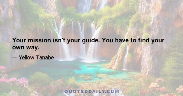 Your mission isn't your guide. You have to find your own way.