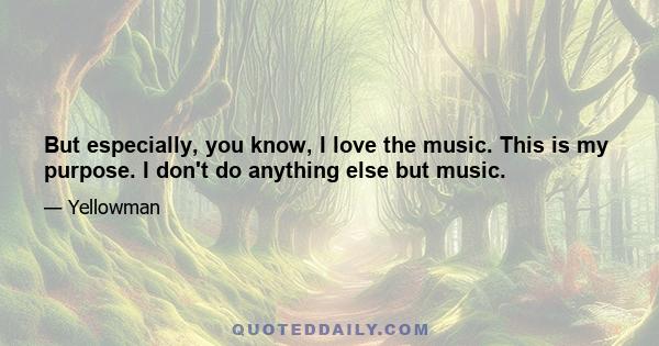 But especially, you know, I love the music. This is my purpose. I don't do anything else but music.