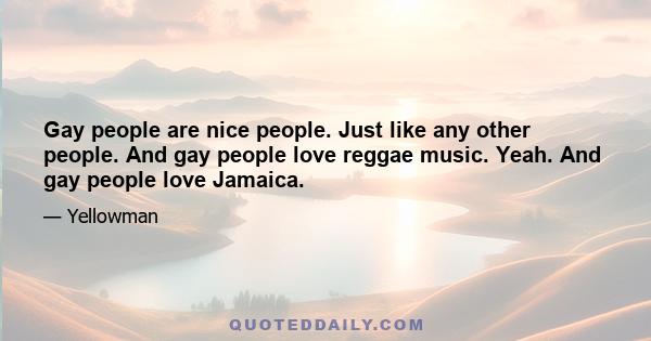 Gay people are nice people. Just like any other people. And gay people love reggae music. Yeah. And gay people love Jamaica.