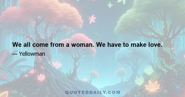 We all come from a woman. We have to make love.