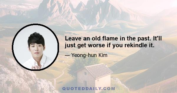 Leave an old flame in the past. It'll just get worse if you rekindle it.