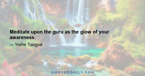 Meditate upon the guru as the glow of your awareness.