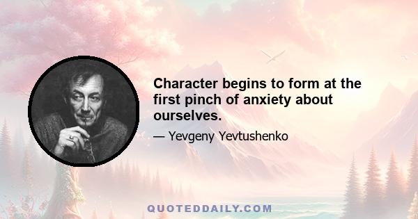 Character begins to form at the first pinch of anxiety about ourselves.