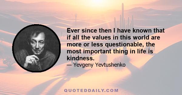 Ever since then I have known that if all the values in this world are more or less questionable, the most important thing in life is kindness.