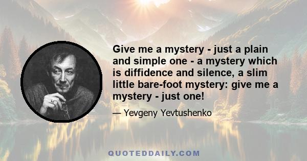 Give me a mystery - just a plain and simple one - a mystery which is diffidence and silence, a slim little bare-foot mystery: give me a mystery - just one!