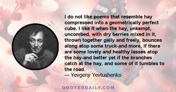 I do not like poems that resemble hay compressed into a geometrically perfect cube. I like it when the hay, unkempt, uncombed, with dry berries mixed in it, thrown together gaily and freely, bounces along atop some