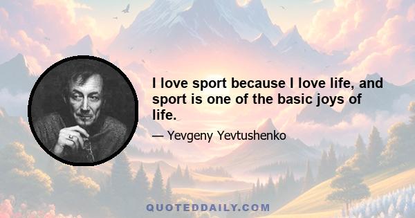 I love sport because I love life, and sport is one of the basic joys of life.