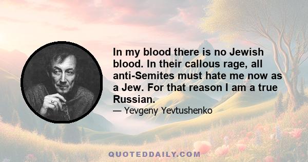 In my blood there is no Jewish blood. In their callous rage, all anti-Semites must hate me now as a Jew. For that reason I am a true Russian.