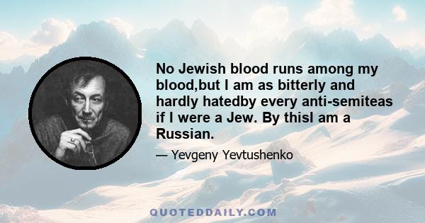 No Jewish blood runs among my blood,but I am as bitterly and hardly hatedby every anti-semiteas if I were a Jew. By thisI am a Russian.