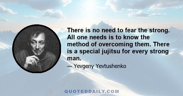 There is no need to fear the strong. All one needs is to know the method of overcoming them. There is a special jujitsu for every strong man.