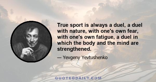 True sport is always a duel, a duel with nature, with one's own fear, with one's own fatigue, a duel in which the body and the mind are strengthened.