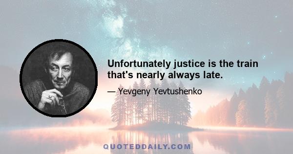 Unfortunately justice is the train that's nearly always late.