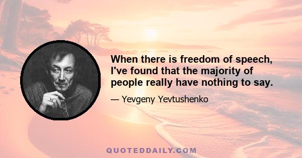 When there is freedom of speech, I've found that the majority of people really have nothing to say.