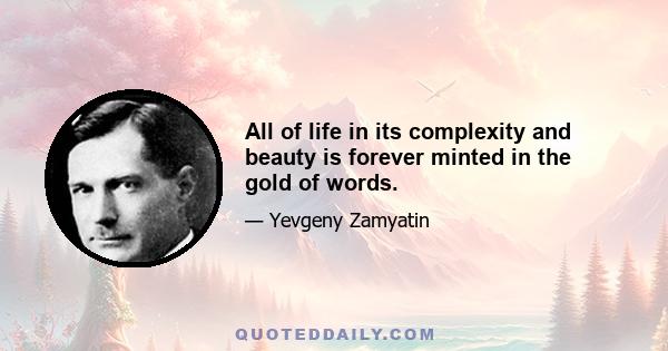 All of life in its complexity and beauty is forever minted in the gold of words.