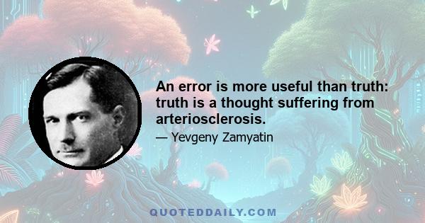 An error is more useful than truth: truth is a thought suffering from arteriosclerosis.