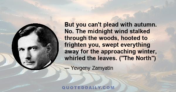 But you can't plead with autumn. No. The midnight wind stalked through the woods, hooted to frighten you, swept everything away for the approaching winter, whirled the leaves. (The North)