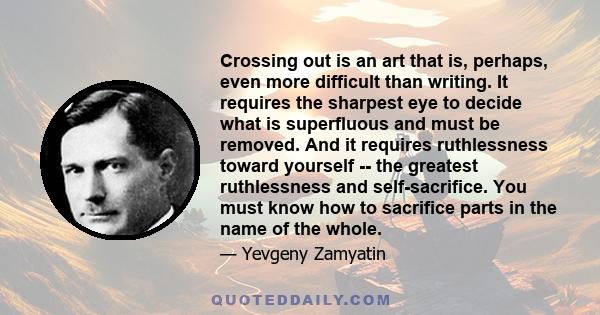 Crossing out is an art that is, perhaps, even more difficult than writing. It requires the sharpest eye to decide what is superfluous and must be removed. And it requires ruthlessness toward yourself -- the greatest