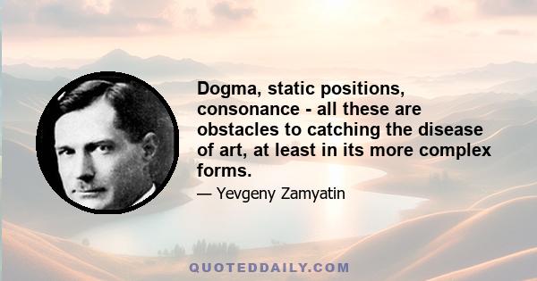 Dogma, static positions, consonance - all these are obstacles to catching the disease of art, at least in its more complex forms.