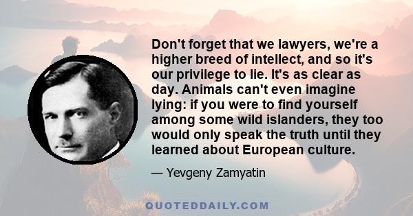 Don't forget that we lawyers, we're a higher breed of intellect, and so it's our privilege to lie. It's as clear as day. Animals can't even imagine lying: if you were to find yourself among some wild islanders, they too 