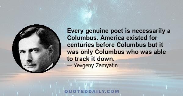 Every genuine poet is necessarily a Columbus. America existed for centuries before Columbus but it was only Columbus who was able to track it down.