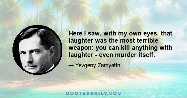 Here I saw, with my own eyes, that laughter was the most terrible weapon: you can kill anything with laughter - even murder itself.