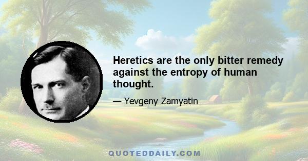 Heretics are the only bitter remedy against the entropy of human thought.