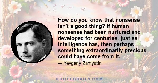 How do you know that nonsense isn't a good thing? If human nonsense had been nurtured and developed for centuries, just as intelligence has, then perhaps something extraordinarily precious could have come from it.