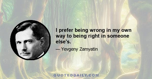 I prefer being wrong in my own way to being right in someone else's.