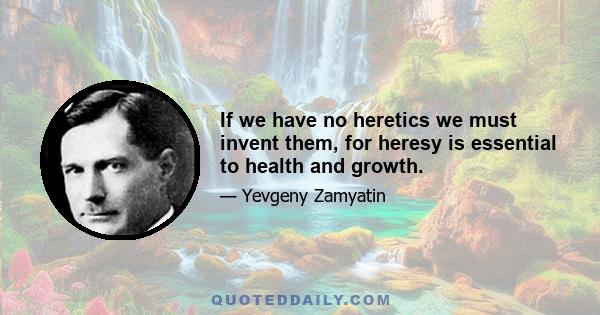 If we have no heretics we must invent them, for heresy is essential to health and growth.