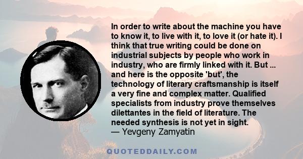 In order to write about the machine you have to know it, to live with it, to love it (or hate it). I think that true writing could be done on industrial subjects by people who work in industry, who are firmly linked