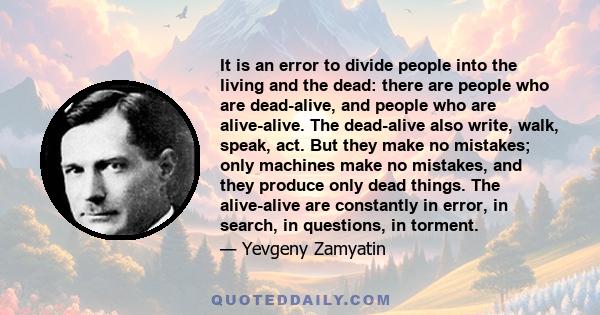 It is an error to divide people into the living and the dead: there are people who are dead-alive, and people who are alive-alive. The dead-alive also write, walk, speak, act. But they make no mistakes; only machines