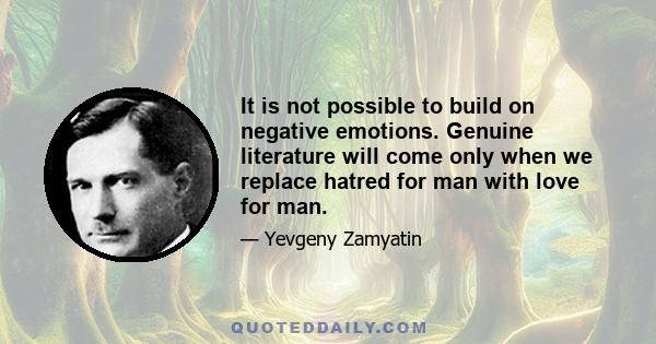 It is not possible to build on negative emotions. Genuine literature will come only when we replace hatred for man with love for man.