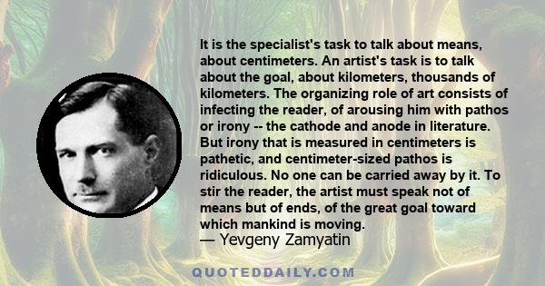 It is the specialist's task to talk about means, about centimeters. An artist's task is to talk about the goal, about kilometers, thousands of kilometers. The organizing role of art consists of infecting the reader, of