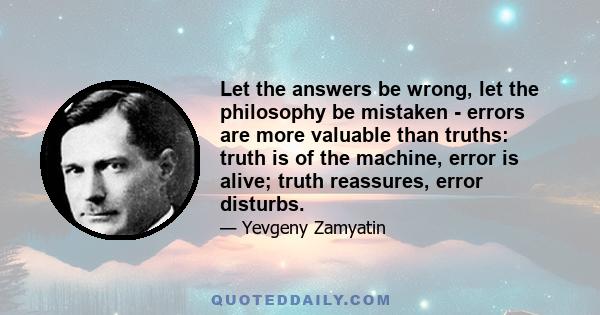 Let the answers be wrong, let the philosophy be mistaken - errors are more valuable than truths: truth is of the machine, error is alive; truth reassures, error disturbs.