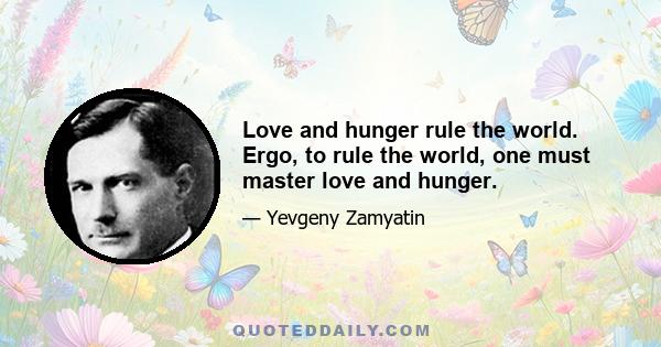 Love and hunger rule the world. Ergo, to rule the world, one must master love and hunger.