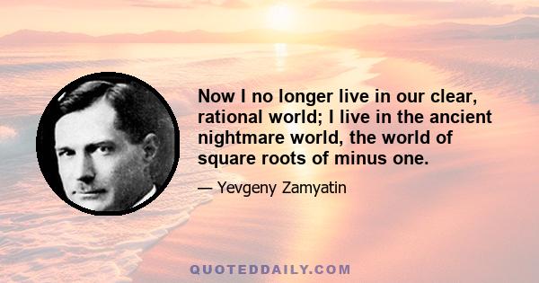 Now I no longer live in our clear, rational world; I live in the ancient nightmare world, the world of square roots of minus one.