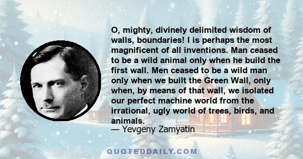 O, mighty, divinely delimited wisdom of walls, boundaries! I is perhaps the most magnificent of all inventions. Man ceased to be a wild animal only when he build the first wall. Men ceased to be a wild man only when we