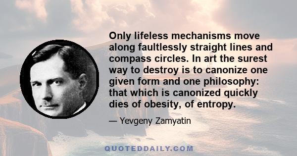 Only lifeless mechanisms move along faultlessly straight lines and compass circles. In art the surest way to destroy is to canonize one given form and one philosophy: that which is canonized quickly dies of obesity, of