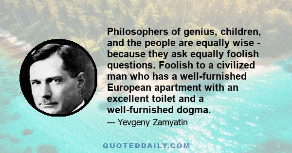 Philosophers of genius, children, and the people are equally wise - because they ask equally foolish questions. Foolish to a civilized man who has a well-furnished European apartment with an excellent toilet and a