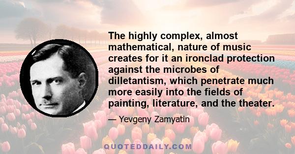 The highly complex, almost mathematical, nature of music creates for it an ironclad protection against the microbes of dilletantism, which penetrate much more easily into the fields of painting, literature, and the